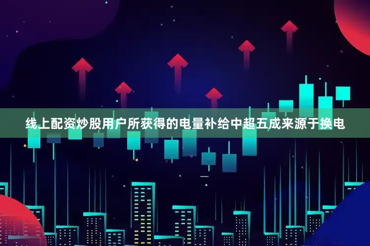 线上配资炒股用户所获得的电量补给中超五成来源于换电