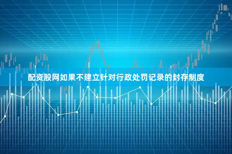 配资股网如果不建立针对行政处罚记录的封存制度