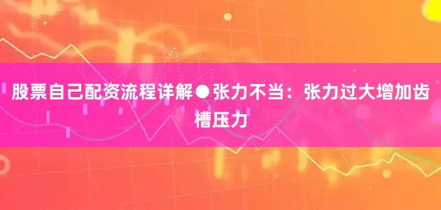 股票自己配资流程详解●张力不当：张力过大增加齿槽压力
