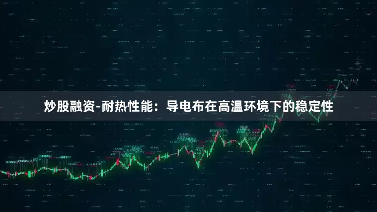 炒股融资-耐热性能：导电布在高温环境下的稳定性