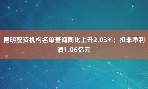 昆明配资机构名单查询同比上升2.03%；扣非净利润1.06亿元
