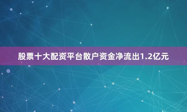 股票十大配资平台散户资金净流出1.2亿元