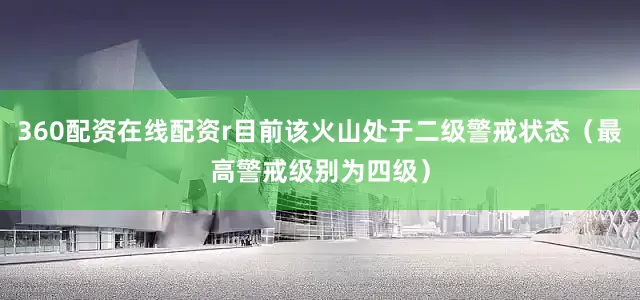 360配资在线配资r目前该火山处于二级警戒状态（最高警戒级别为四级）
