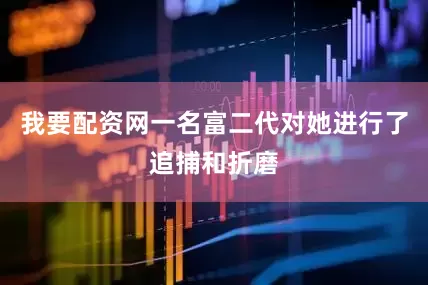 我要配资网一名富二代对她进行了追捕和折磨