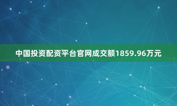 中国投资配资平台官网成交额1859.96万元