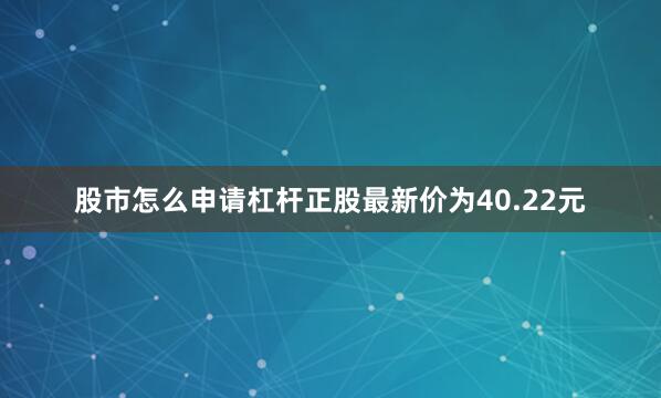 股市怎么申请杠杆正股最新价为40.22元