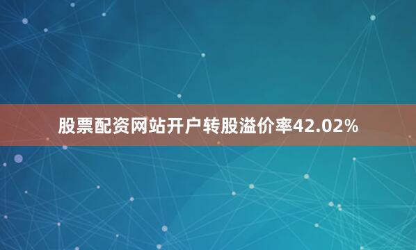 股票配资网站开户转股溢价率42.02%