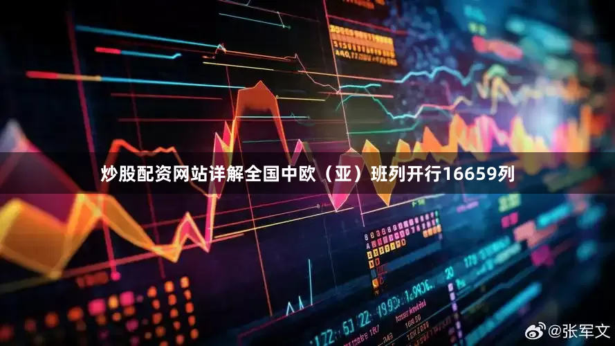 炒股配资网站详解全国中欧（亚）班列开行16659列