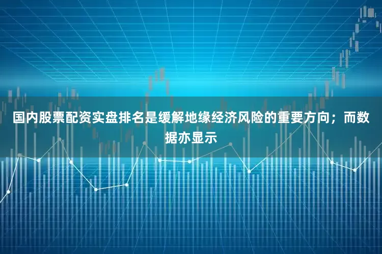 国内股票配资实盘排名是缓解地缘经济风险的重要方向；而数据亦显示
