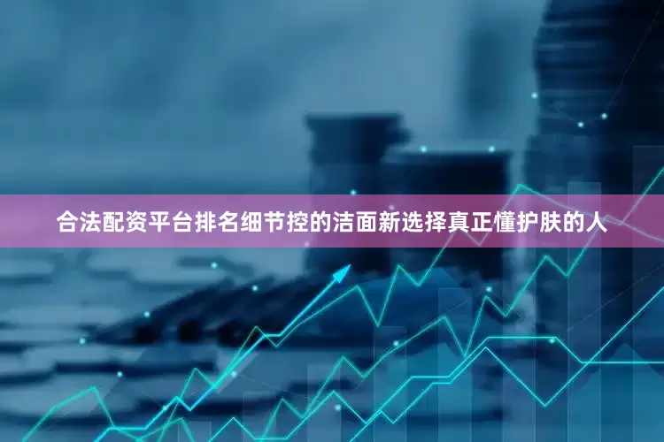 合法配资平台排名细节控的洁面新选择真正懂护肤的人
