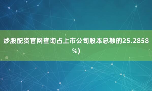 炒股配资官网查询占上市公司股本总额的25.2858%)