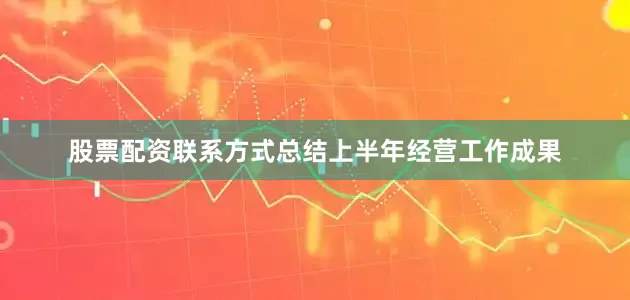股票配资联系方式总结上半年经营工作成果