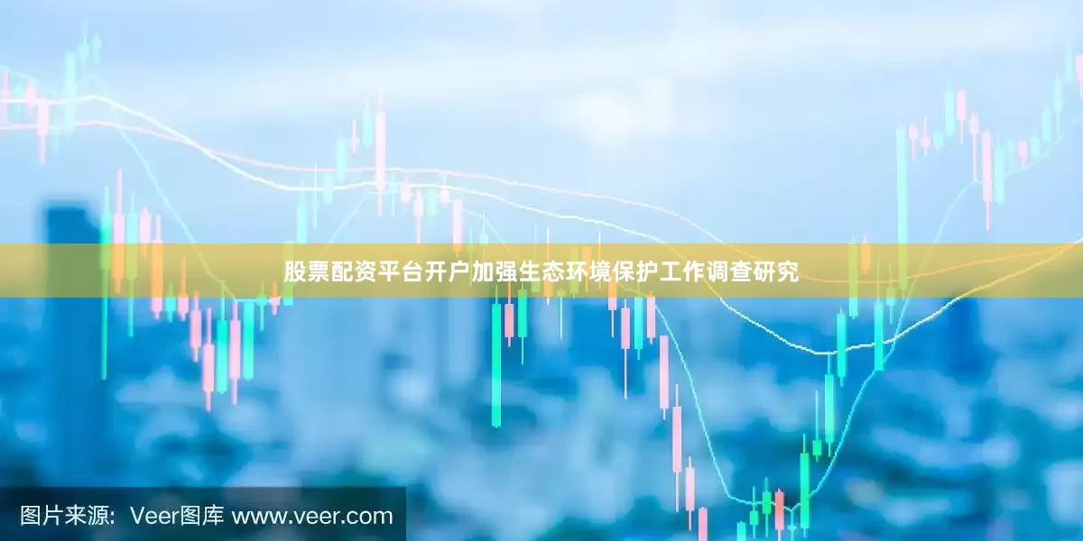 股票配资平台开户加强生态环境保护工作调查研究