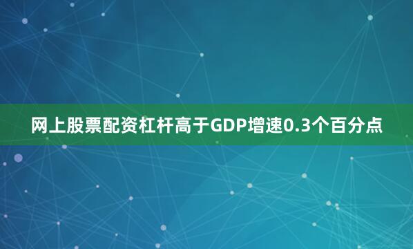 网上股票配资杠杆高于GDP增速0.3个百分点