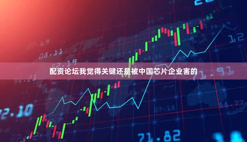 配资论坛我觉得关键还是被中国芯片企业害的