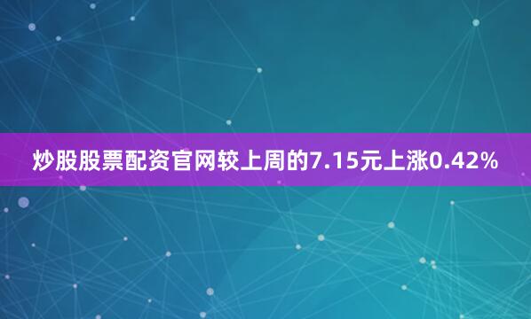 炒股股票配资官网较上周的7.15元上涨0.42%