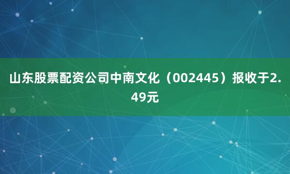 山东股票配资公司中南文化（002445）报收于2.49元