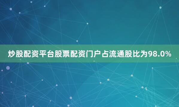 炒股配资平台股票配资门户占流通股比为98.0%