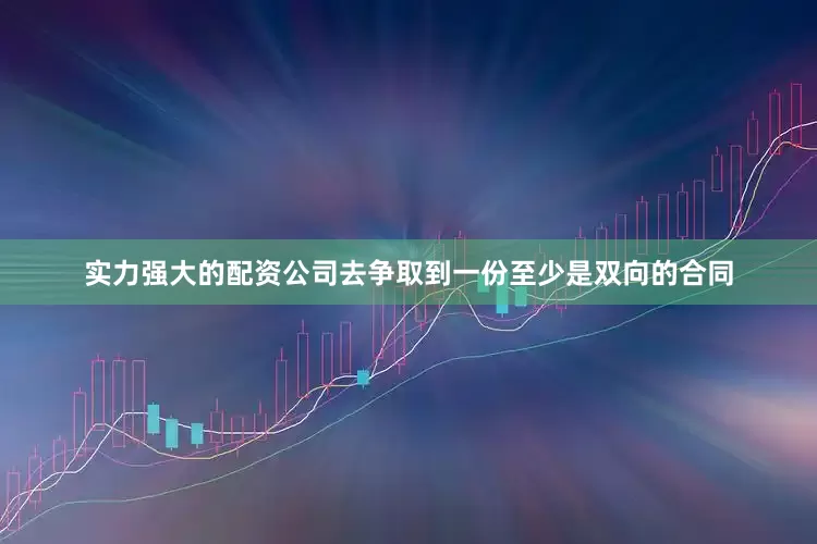 实力强大的配资公司去争取到一份至少是双向的合同