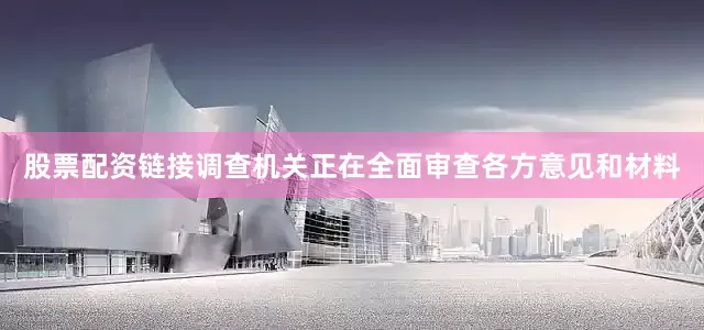 股票配资链接调查机关正在全面审查各方意见和材料