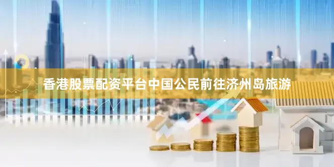 香港股票配资平台中国公民前往济州岛旅游