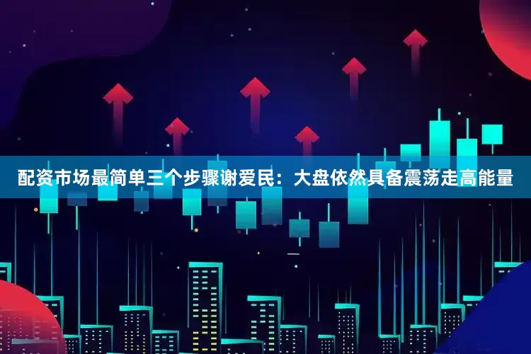 配资市场最简单三个步骤谢爱民：大盘依然具备震荡走高能量