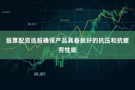 股票配资选股确保产品具备良好的抗压和抗疲劳性能
