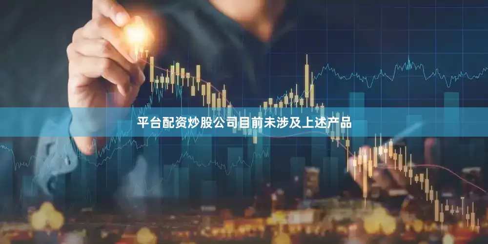 平台配资炒股公司目前未涉及上述产品