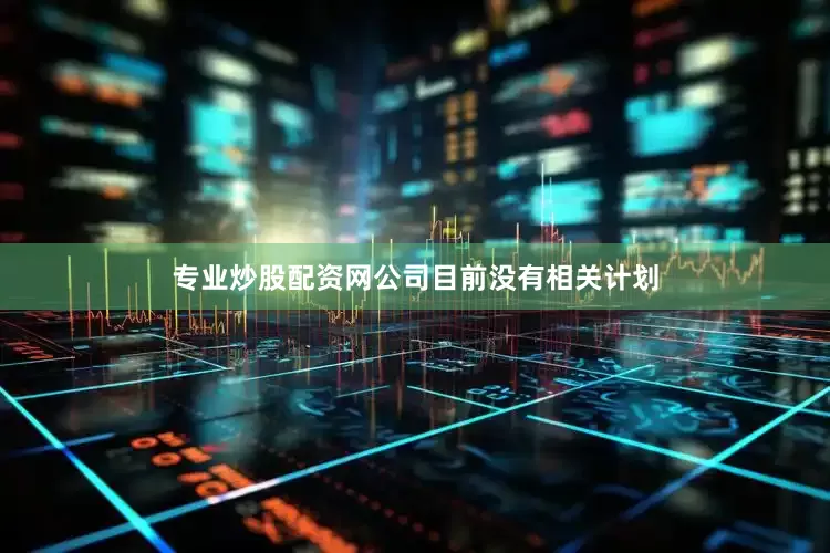 专业炒股配资网公司目前没有相关计划