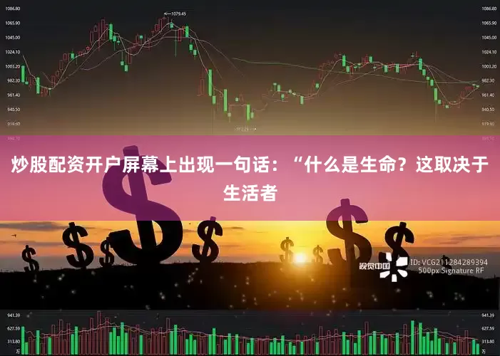 炒股配资开户屏幕上出现一句话：“什么是生命？这取决于生活者