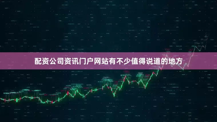 配资公司资讯门户网站有不少值得说道的地方