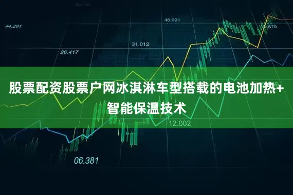 股票配资股票户网冰淇淋车型搭载的电池加热+智能保温技术