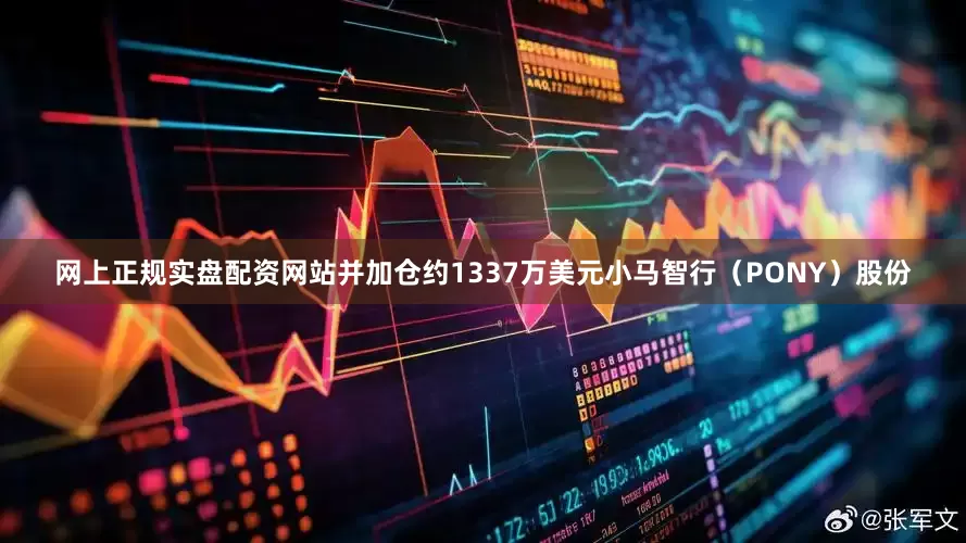 网上正规实盘配资网站并加仓约1337万美元小马智行（PONY）股份