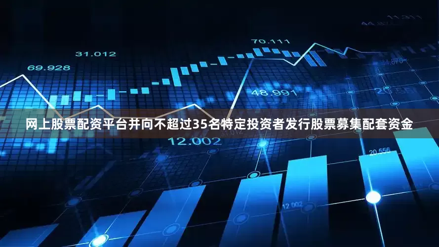 网上股票配资平台并向不超过35名特定投资者发行股票募集配套资金
