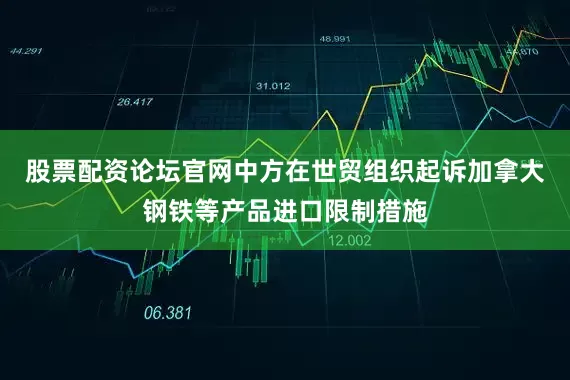 股票配资论坛官网中方在世贸组织起诉加拿大钢铁等产品进口限制措施
