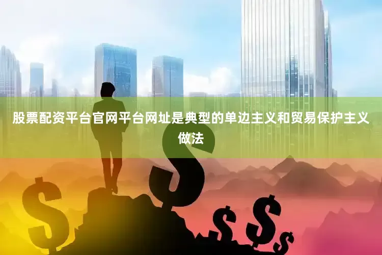 股票配资平台官网平台网址是典型的单边主义和贸易保护主义做法