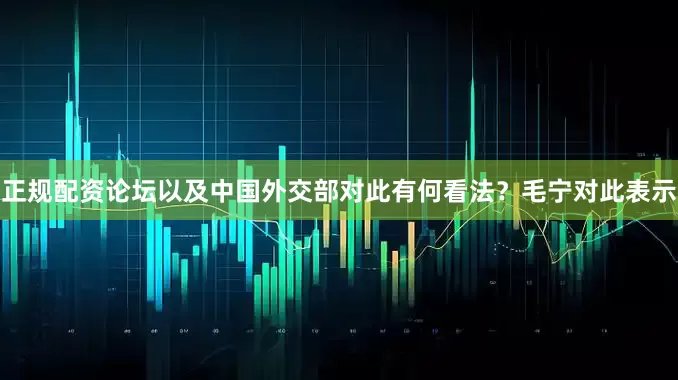 正规配资论坛以及中国外交部对此有何看法？　　毛宁对此表示