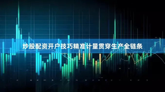 炒股配资开户技巧精准计量贯穿生产全链条