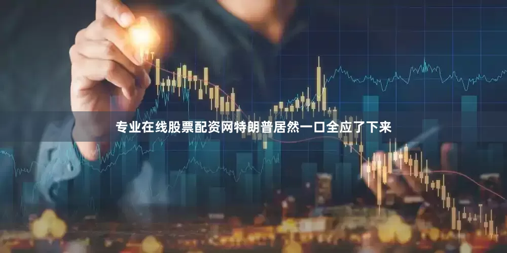 专业在线股票配资网特朗普居然一口全应了下来