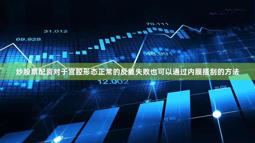 炒股票配资对于宫腔形态正常的反复失败也可以通过内膜搔刮的方法