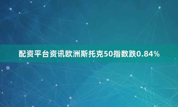 配资平台资讯欧洲斯托克50指数跌0.84%