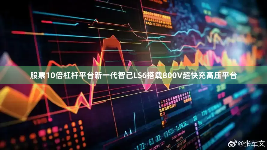 股票10倍杠杆平台新一代智己LS6搭载800V超快充高压平台