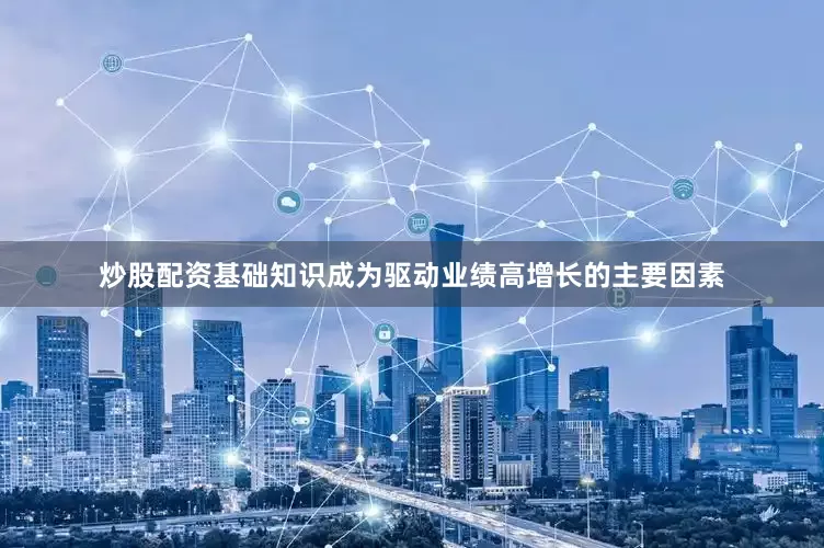 炒股配资基础知识成为驱动业绩高增长的主要因素