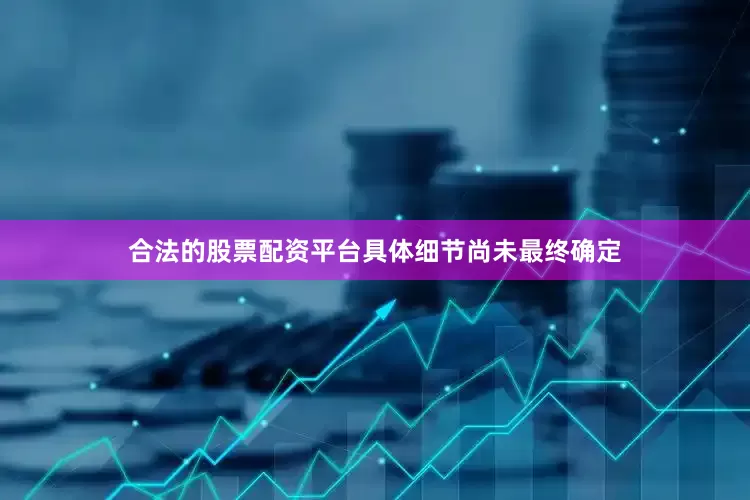 合法的股票配资平台具体细节尚未最终确定
