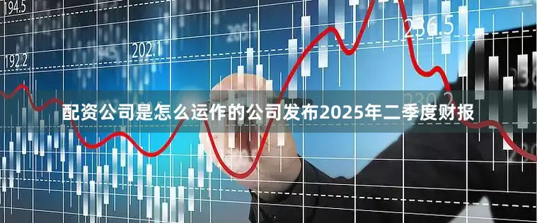 配资公司是怎么运作的公司发布2025年二季度财报
