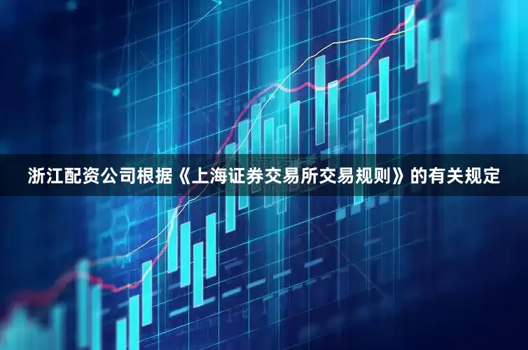 浙江配资公司根据《上海证券交易所交易规则》的有关规定