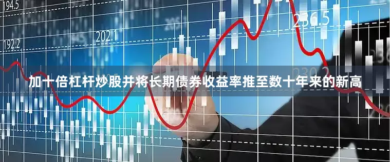 加十倍杠杆炒股并将长期债券收益率推至数十年来的新高