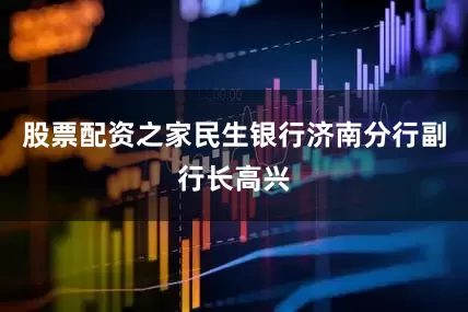 股票配资之家民生银行济南分行副行长高兴