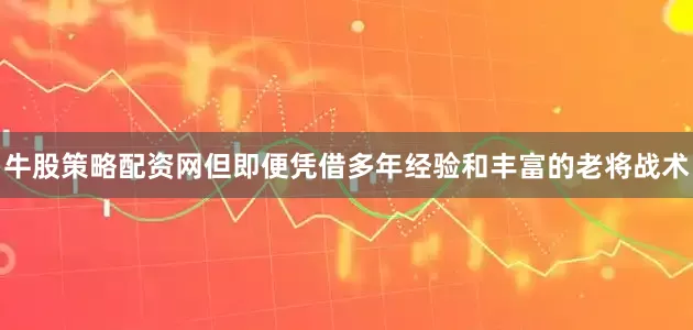 牛股策略配资网但即便凭借多年经验和丰富的老将战术