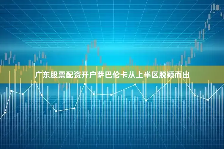 广东股票配资开户　　萨巴伦卡从上半区脱颖而出